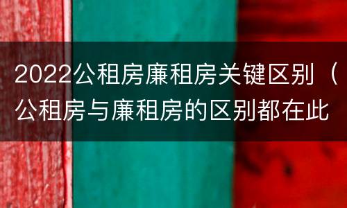 2022公租房廉租房关键区别（公租房与廉租房的区别都在此,别再搞错了!）