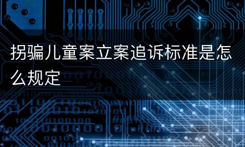 拐骗儿童案立案追诉标准是怎么规定