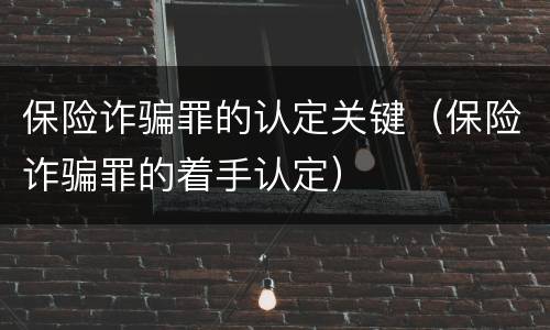 保险诈骗罪的认定关键（保险诈骗罪的着手认定）