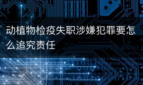 动植物检疫失职涉嫌犯罪要怎么追究责任