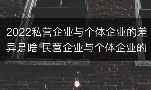 2022私营企业与个体企业的差异是啥 民营企业与个体企业的区别