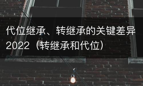 代位继承、转继承的关键差异2022（转继承和代位）