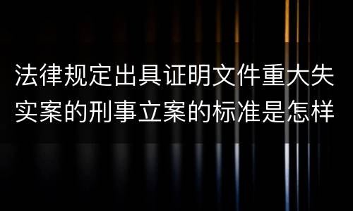 法律规定出具证明文件重大失实案的刑事立案的标准是怎样的