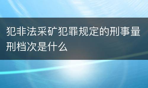 犯非法采矿犯罪规定的刑事量刑档次是什么