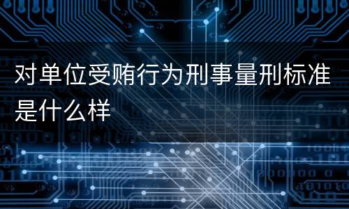对单位受贿行为刑事量刑标准是什么样