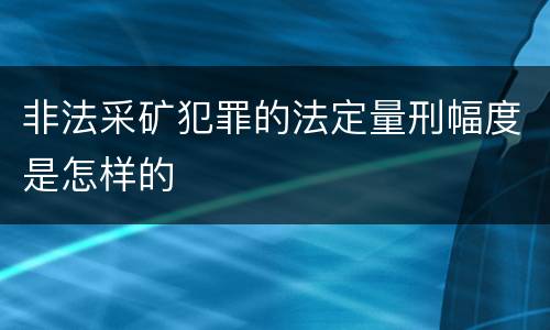 非法采矿犯罪的法定量刑幅度是怎样的