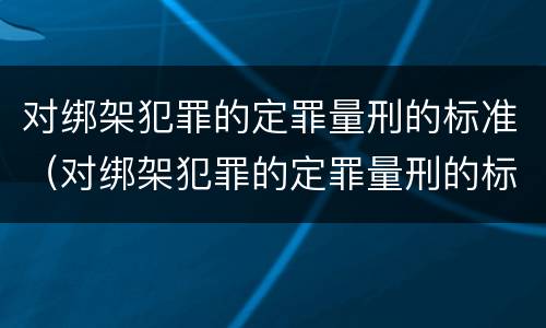 对绑架犯罪的定罪量刑的标准（对绑架犯罪的定罪量刑的标准是）