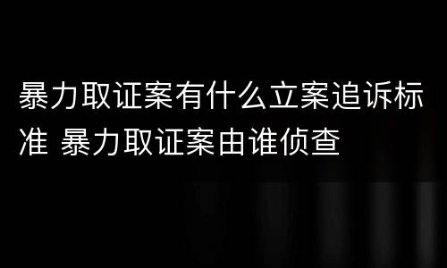 暴力取证案有什么立案追诉标准 暴力取证案由谁侦查