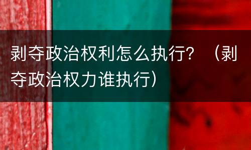 剥夺政治权利怎么执行？（剥夺政治权力谁执行）