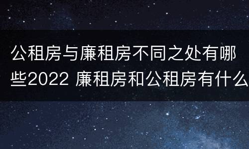 公租房与廉租房不同之处有哪些2022 廉租房和公租房有什么不同