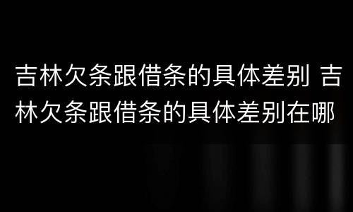 吉林欠条跟借条的具体差别 吉林欠条跟借条的具体差别在哪里