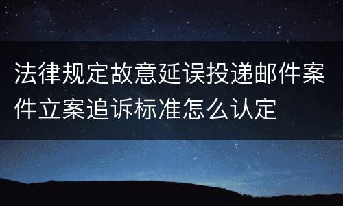 法律规定故意延误投递邮件案件立案追诉标准怎么认定