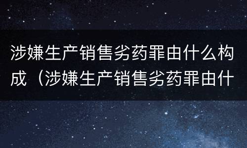 涉嫌生产销售劣药罪由什么构成（涉嫌生产销售劣药罪由什么构成犯罪）