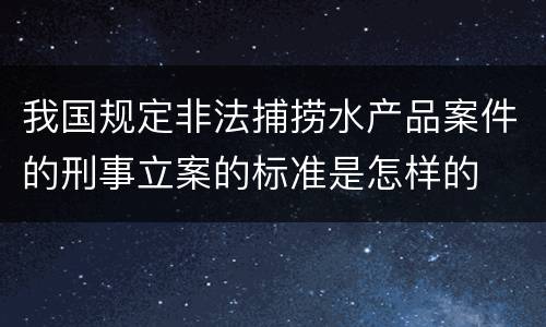 我国规定非法捕捞水产品案件的刑事立案的标准是怎样的