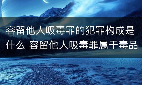 容留他人吸毒罪的犯罪构成是什么 容留他人吸毒罪属于毒品犯罪吗