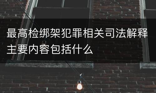 最高检绑架犯罪相关司法解释主要内容包括什么