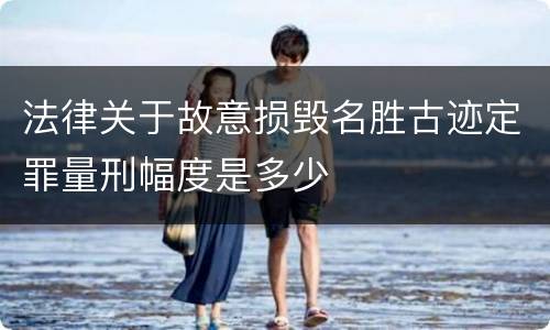 法律关于故意损毁名胜古迹定罪量刑幅度是多少