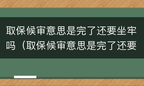 取保候审意思是完了还要坐牢吗（取保候审意思是完了还要坐牢吗）