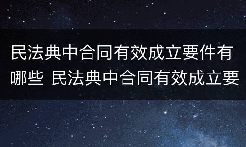 民法典中合同有效成立要件有哪些 民法典中合同有效成立要件有哪些规定
