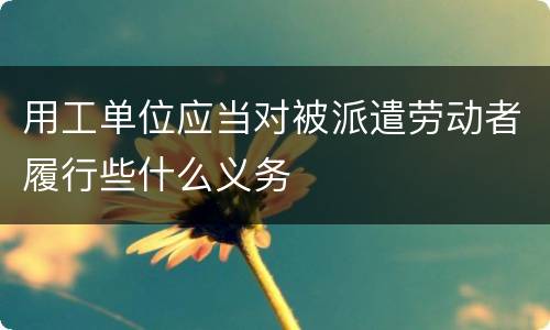 用工单位应当对被派遣劳动者履行些什么义务