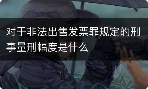 对于非法出售发票罪规定的刑事量刑幅度是什么