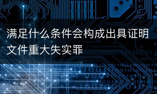 满足什么条件会构成出具证明文件重大失实罪