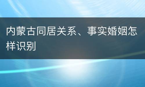 内蒙古同居关系、事实婚姻怎样识别
