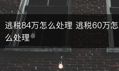 逃税84万怎么处理 逃税60万怎么处理