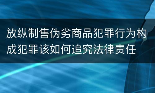 放纵制售伪劣商品犯罪行为构成犯罪该如何追究法律责任