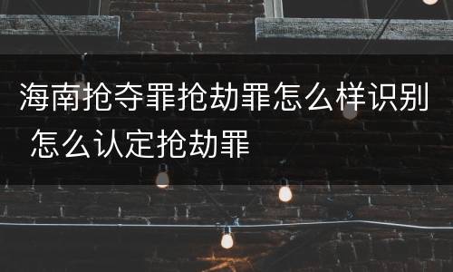 海南抢夺罪抢劫罪怎么样识别 怎么认定抢劫罪
