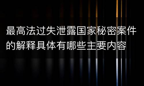 最高法过失泄露国家秘密案件的解释具体有哪些主要内容