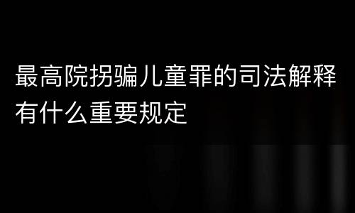 最高院拐骗儿童罪的司法解释有什么重要规定