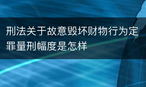 刑法关于故意毁坏财物行为定罪量刑幅度是怎样