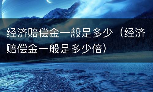 经济赔偿金一般是多少（经济赔偿金一般是多少倍）