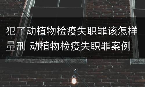 犯了动植物检疫失职罪该怎样量刑 动植物检疫失职罪案例