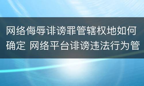 网络侮辱诽谤罪管辖权地如何确定 网络平台诽谤违法行为管辖权