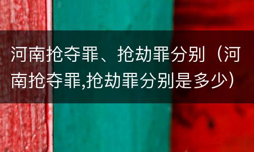河南抢夺罪、抢劫罪分别（河南抢夺罪,抢劫罪分别是多少）