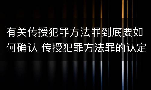 有关传授犯罪方法罪到底要如何确认 传授犯罪方法罪的认定