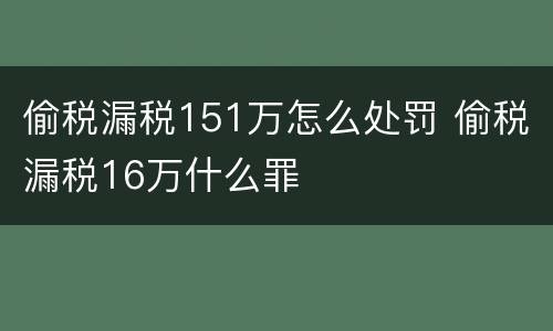 偷税漏税151万怎么处罚 偷税漏税16万什么罪