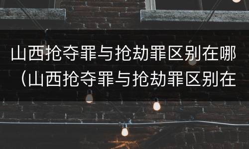 山西抢夺罪与抢劫罪区别在哪（山西抢夺罪与抢劫罪区别在哪里）