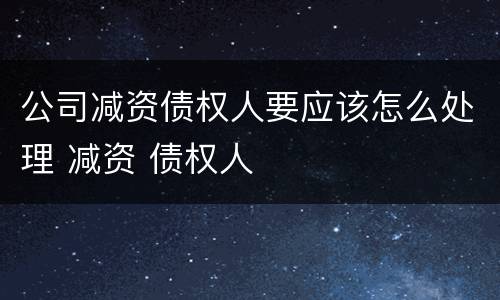 公司减资债权人要应该怎么处理 减资 债权人