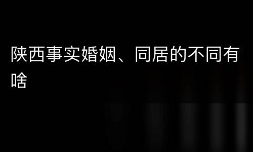 陕西事实婚姻、同居的不同有啥