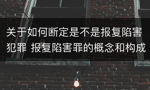 关于如何断定是不是报复陷害犯罪 报复陷害罪的概念和构成特征