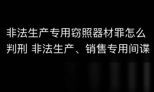 非法生产专用窃照器材罪怎么判刑 非法生产、销售专用间谍器材、窃听、窃照专用器材罪