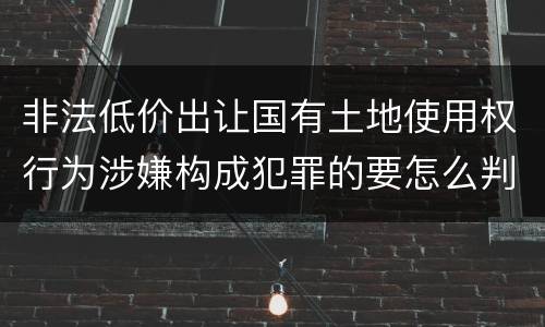 非法低价出让国有土地使用权行为涉嫌构成犯罪的要怎么判