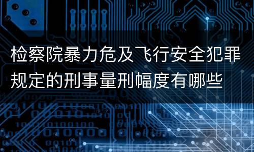 检察院暴力危及飞行安全犯罪规定的刑事量刑幅度有哪些