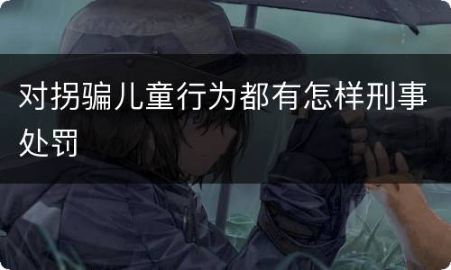 对拐骗儿童行为都有怎样刑事处罚