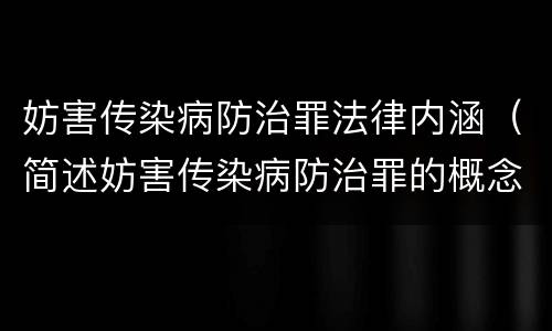 妨害传染病防治罪法律内涵（简述妨害传染病防治罪的概念与构成）