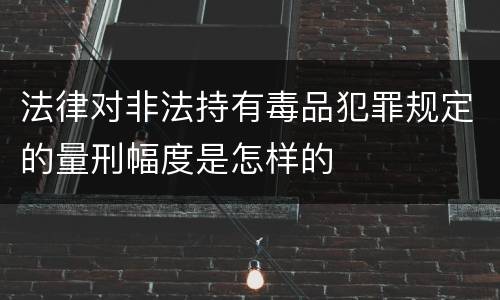 法律对非法持有毒品犯罪规定的量刑幅度是怎样的
