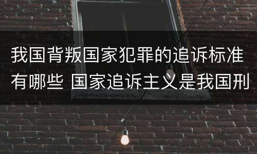 我国背叛国家犯罪的追诉标准有哪些 国家追诉主义是我国刑事诉讼奉行的原则吗